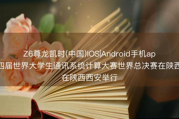 Z6尊龙凯时(中国)IOS|Android手机app下载 第四届世界大学生通讯系统计算大赛世界总决赛在陕西西安举行