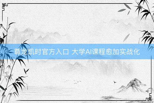 尊龙凯时官方入口 大学AI课程愈加实战化