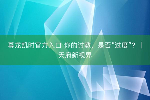 尊龙凯时官方入口 你的讨教,是否“过度”?|天府新视界