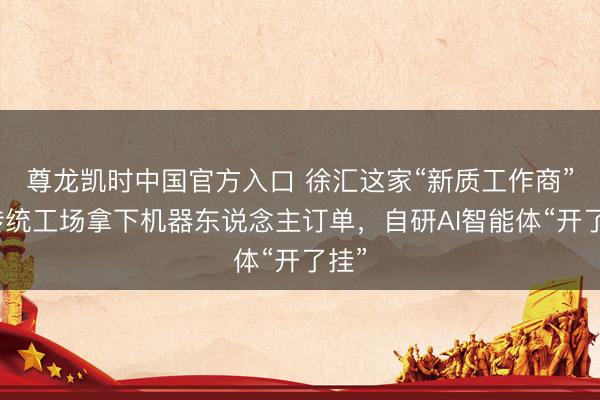 尊龙凯时中国官方入口 徐汇这家“新质工作商”帮传统工场拿下机器东说念主订单，自研AI智能体“开了挂”