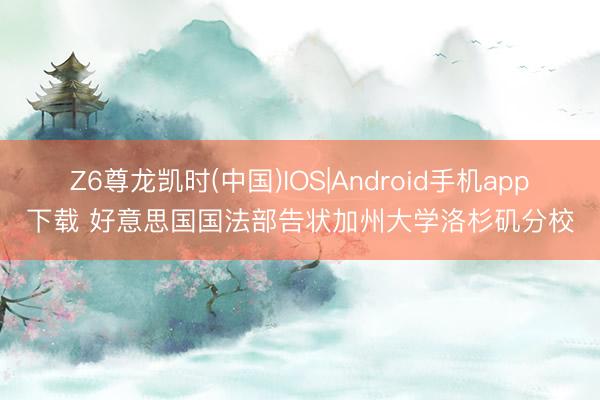 Z6尊龙凯时(中国)IOS|Android手机app下载 好意思国国法部告状加州大学洛杉矶分校