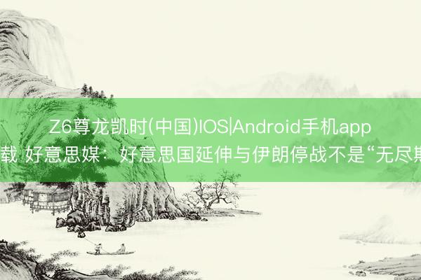 Z6尊龙凯时(中国)IOS|Android手机app下载 好意思媒：好意思国延伸与伊朗停战不是“无尽期”