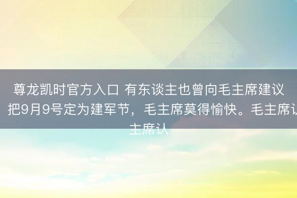 尊龙凯时官方入口 有东谈主也曾向毛主席建议，把9月9号定为建军节，毛主席莫得愉快。毛主席认