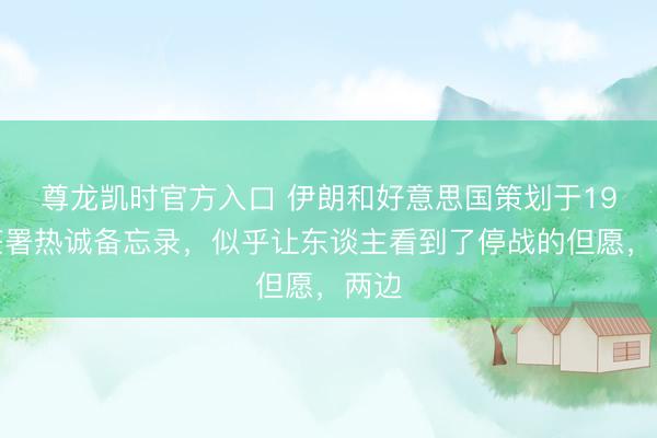 尊龙凯时官方入口 伊朗和好意思国策划于19日签署热诚备忘录,似乎让东谈主看到了停战的但愿,两边