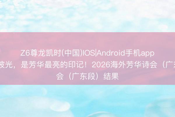 Z6尊龙凯时(中国)IOS|Android手机app下载 昨夜波光，是芳华最亮的印记！2026海外芳华诗会（广东段）结果