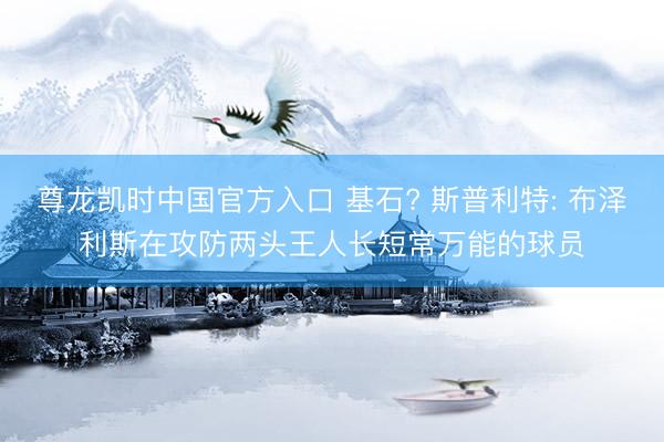 尊龙凯时中国官方入口 基石? 斯普利特: 布泽利斯在攻防两头王人长短常万能的球员