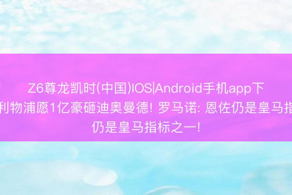 Z6尊龙凯时(中国)IOS|Android手机app下载 DO: 利物浦愿1亿豪砸迪奥曼德! 罗马诺: 恩佐仍是皇马指标之一!