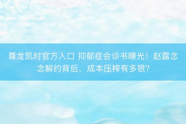 尊龙凯时官方入口 抑郁症会诊书曝光!赵露念念解约背后,成本压榨有多狠?