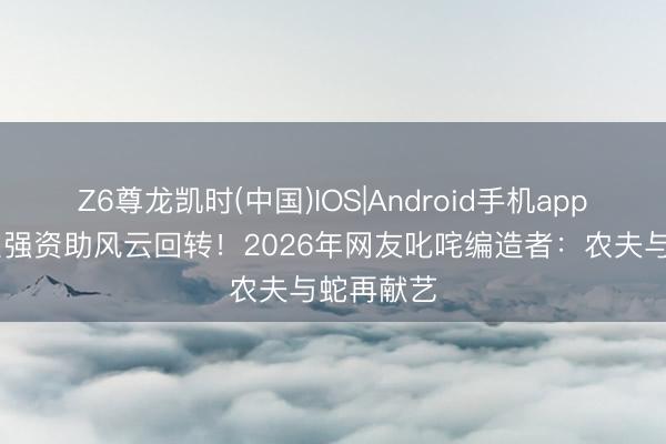 Z6尊龙凯时(中国)IOS|Android手机app下载 王宝强资助风云回转!2026年网友叱咤编造者:农夫与蛇再献艺